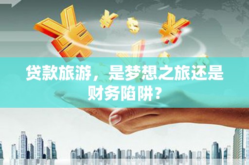 三沙贷款旅游，是梦想之旅还是财务陷阱？