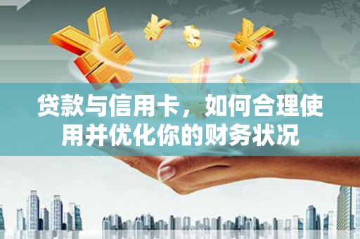 三沙贷款与信用卡，如何合理使用并优化你的财务状况