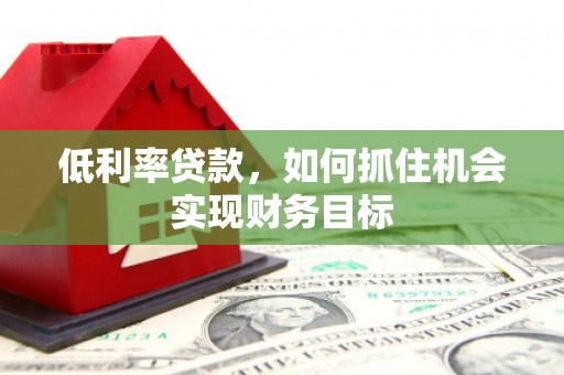 三沙低利率贷款，如何抓住机会实现财务目标