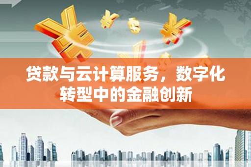 三沙贷款与云计算服务，数字化转型中的金融创新
