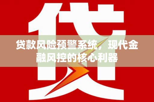 三沙贷款风险预警系统，现代金融风控的核心利器