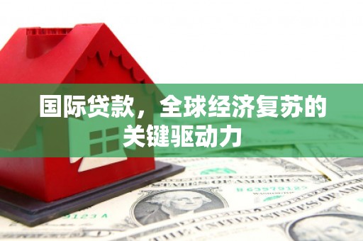 三沙国际贷款，全球经济复苏的关键驱动力
