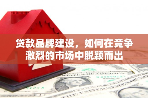三沙贷款品牌建设，如何在竞争激烈的市场中脱颖而出