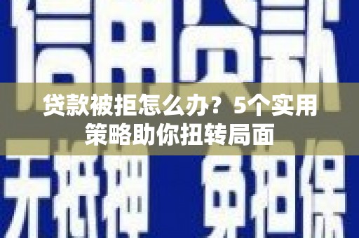 三沙贷款被拒怎么办？5个实用策略助你扭转局面