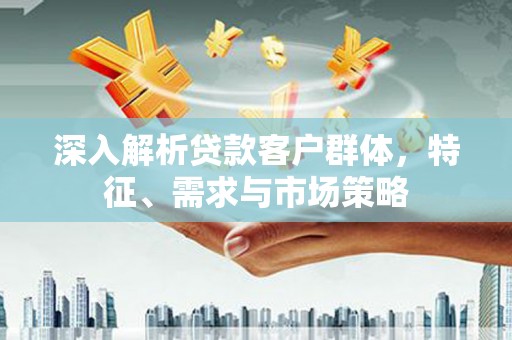 三沙深入解析贷款客户群体，特征、需求与市场策略