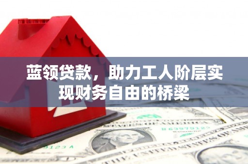三沙蓝领贷款，助力工人阶层实现财务自由的桥梁