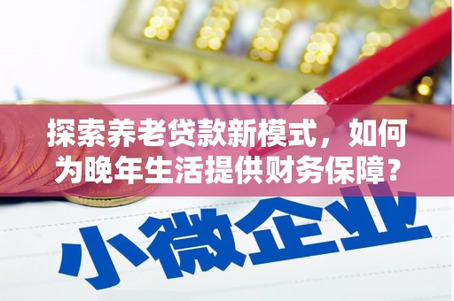 三沙探索养老贷款新模式，如何为晚年生活提供财务保障？
