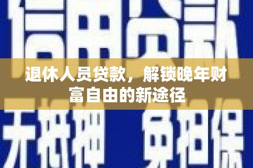 三沙退休人员贷款，解锁晚年财富自由的新途径