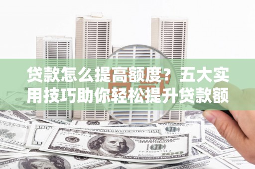 三沙贷款怎么提高额度？五大实用技巧助你轻松提升贷款额度