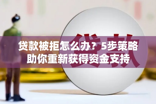 三沙贷款被拒怎么办？5步策略助你重新获得资金支持
