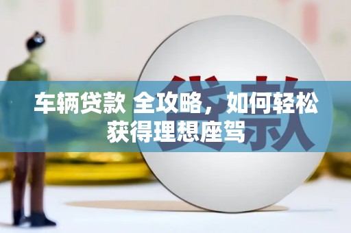 三沙车辆贷款 全攻略，如何轻松获得理想座驾