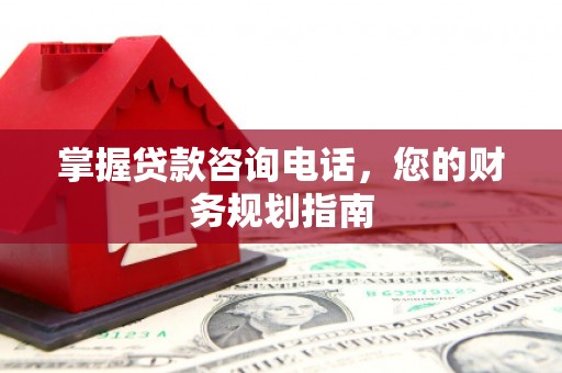 三沙掌握贷款咨询电话，您的财务规划指南