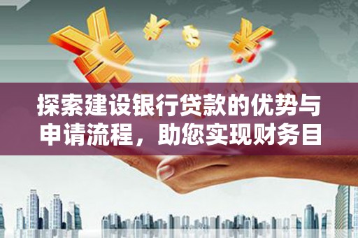 三沙探索建设银行贷款的优势与申请流程，助您实现财务目标