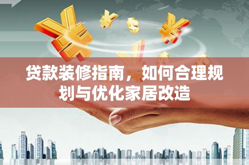三沙贷款装修指南，如何合理规划与优化家居改造