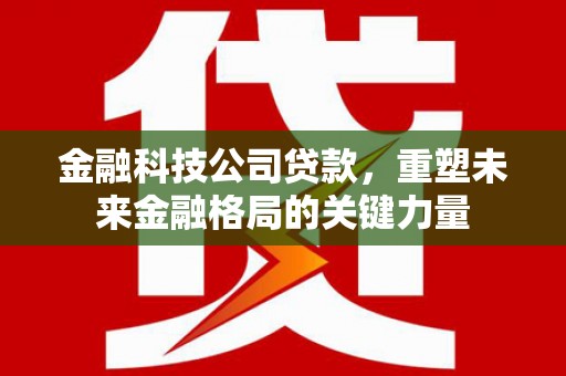 三沙金融科技公司贷款，重塑未来金融格局的关键力量