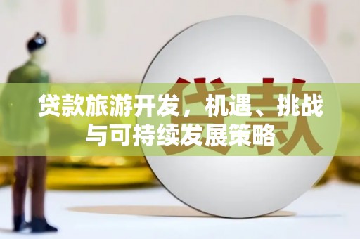 三沙贷款旅游开发，机遇、挑战与可持续发展策略