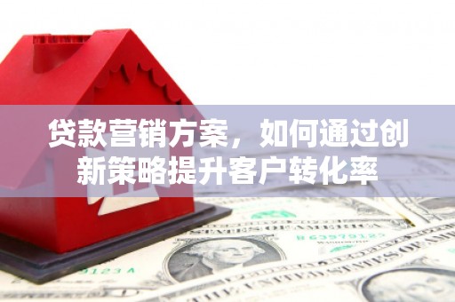 三沙贷款营销方案，如何通过创新策略提升客户转化率