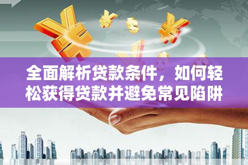 三沙全面解析贷款条件，如何轻松获得贷款并避免常见陷阱