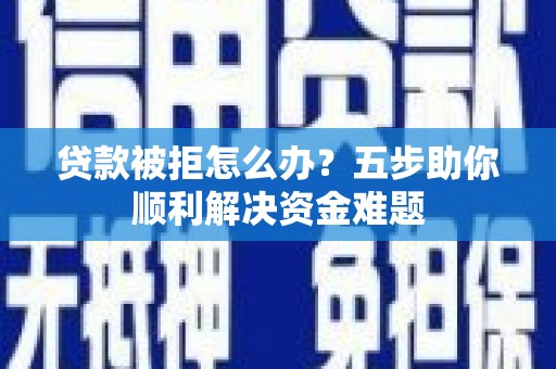 三沙贷款被拒怎么办？五步助你顺利解决资金难题