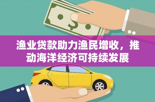 三沙渔业贷款助力渔民增收，推动海洋经济可持续发展