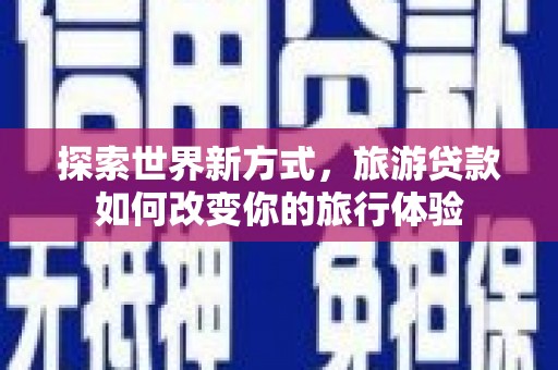 三沙探索世界新方式，旅游贷款如何改变你的旅行体验