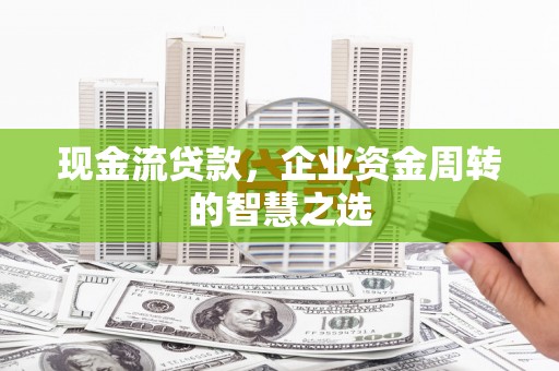 三沙现金流贷款，企业资金周转的智慧之选