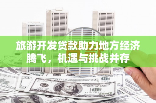 三沙旅游开发贷款助力地方经济腾飞，机遇与挑战并存