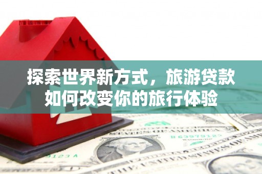 三沙探索世界新方式，旅游贷款如何改变你的旅行体验