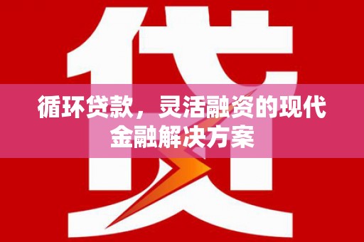 三沙循环贷款，灵活融资的现代金融解决方案