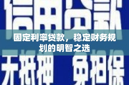 三沙固定利率贷款，稳定财务规划的明智之选