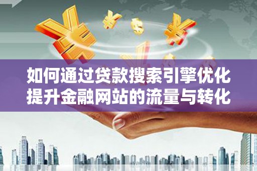 三沙如何通过贷款搜索引擎优化提升金融网站的流量与转化率