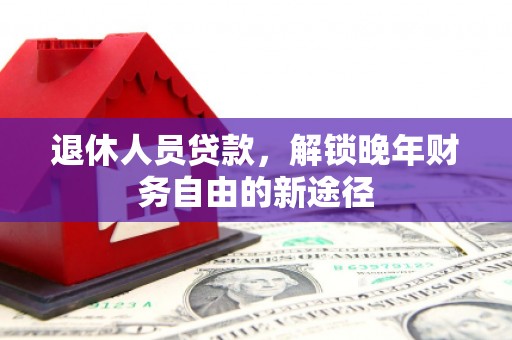 三沙退休人员贷款，解锁晚年财务自由的新途径