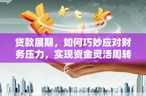 三沙贷款展期，如何巧妙应对财务压力，实现资金灵活周转