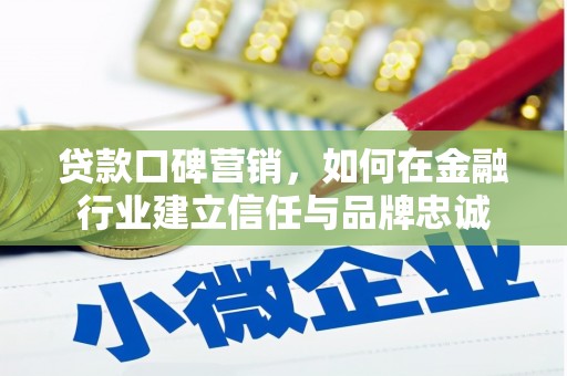 三沙贷款口碑营销，如何在金融行业建立信任与品牌忠诚