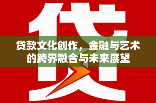三沙贷款文化创作，金融与艺术的跨界融合与未来展望