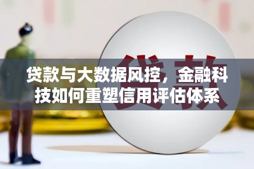 三沙贷款与大数据风控，金融科技如何重塑信用评估体系