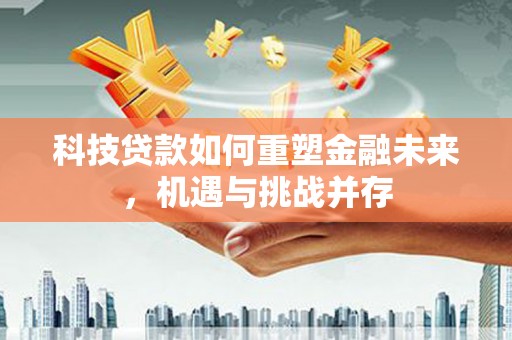 三沙科技贷款如何重塑金融未来，机遇与挑战并存