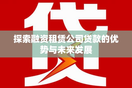 三沙探索融资租赁公司贷款的优势与未来发展