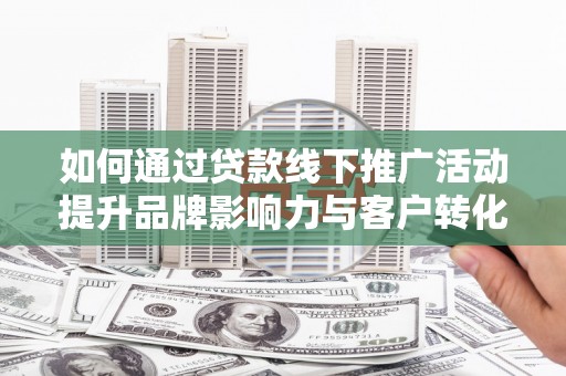 三沙如何通过贷款线下推广活动提升品牌影响力与客户转化率