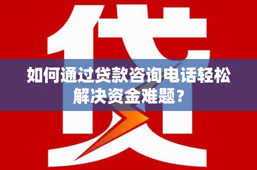 三沙如何通过贷款咨询电话轻松解决资金难题？
