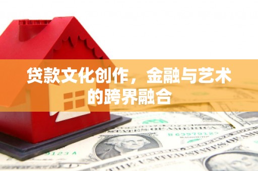 三沙贷款文化创作，金融与艺术的跨界融合
