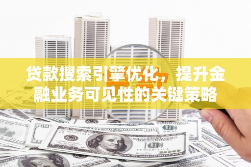 三沙贷款搜索引擎优化，提升金融业务可见性的关键策略