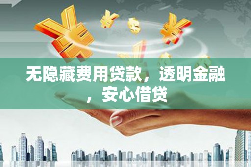 三沙无隐藏费用贷款，透明金融，安心借贷