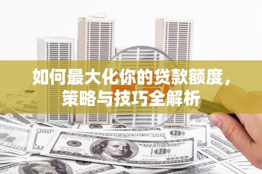 三沙如何最大化你的贷款额度，策略与技巧全解析