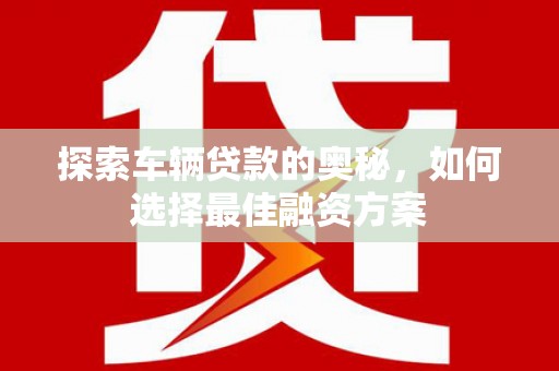 三沙探索车辆贷款的奥秘，如何选择最佳融资方案