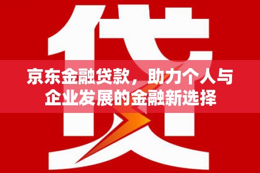 三沙京东金融贷款，助力个人与企业发展的金融新选择