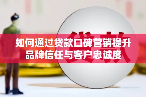 三沙如何通过贷款口碑营销提升品牌信任与客户忠诚度