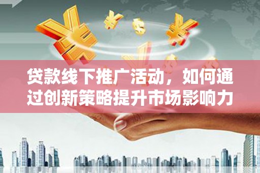 三沙贷款线下推广活动，如何通过创新策略提升市场影响力