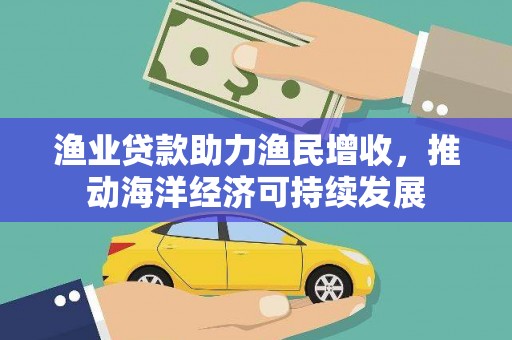 三沙渔业贷款助力渔民增收，推动海洋经济可持续发展