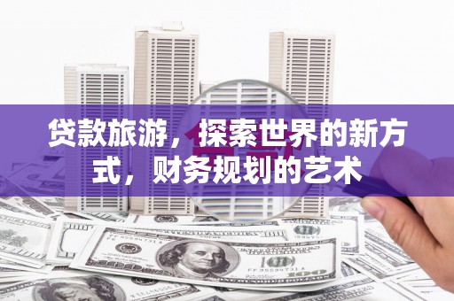 三沙贷款旅游，探索世界的新方式，财务规划的艺术